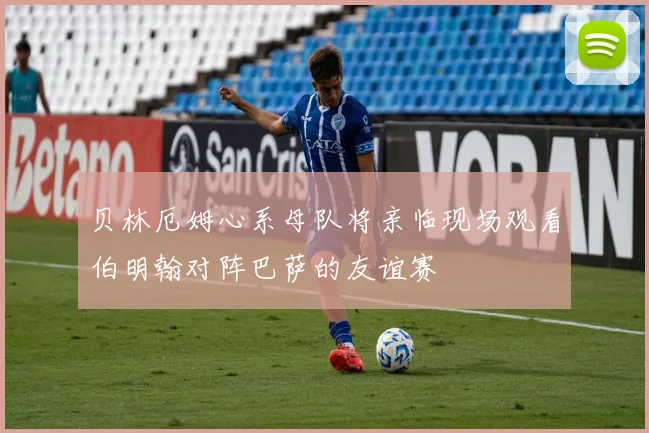 贝林厄姆心系母队将亲临现场观看伯明翰对阵巴萨的友谊赛