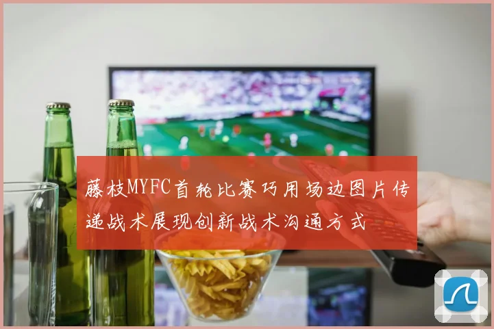 藤枝MYFC首轮比赛巧用场边图片传递战术展现创新战术沟通方式