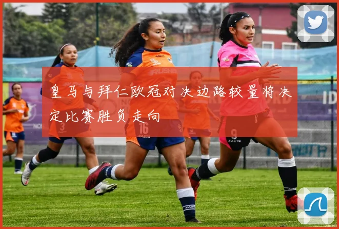 皇马与拜仁欧冠对决边路较量将决定比赛胜负走向