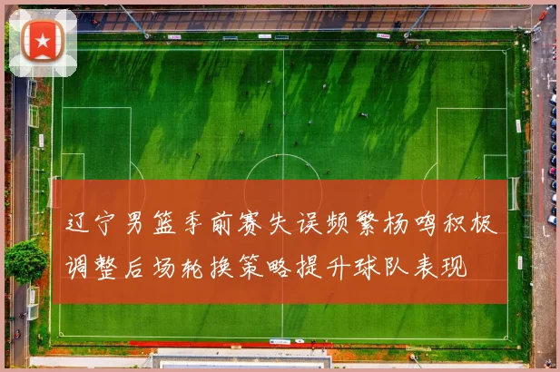 辽宁男篮季前赛失误频繁杨鸣积极调整后场轮换策略提升球队表现