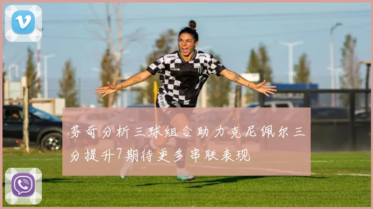 芬奇分析三球组合助力克尼佩尔三分提升7期待更多串联表现