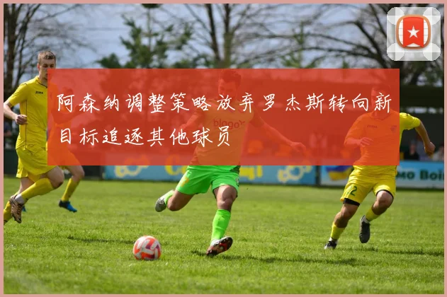 阿森纳调整策略放弃罗杰斯转向新目标追逐其他球员